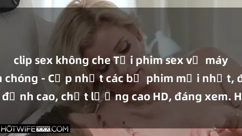 clip sex không che Tải phim sex về máy miễn phí và nhanh chóng - Cập nhật các bộ phim mới nhất, đỉnh cao, chất lượng cao HD, đáng xem. Hãy trải nghiệm ngay!