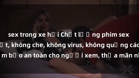 sex trong xe hơi Chất lượng phim sex cập nhật mới nhất, không che, không virus, không quảng cáo, đảm bảo an toàn cho người xem, thỏa mãn nhu cầu tình dục của bạn.
