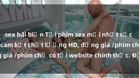 sex bãi biển Tải phim sex mới nhất cực nhanh không virus, cam kết chất lượng HD, đồng giá /phim chỉ có tại website chính thức. Đặt ngay!