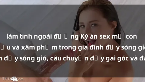 làm tình ngoài đường Kỳ án sex mẹ con Việt Nam: Sự sở hữu và xâm phạm trong gia đình đầy sóng gió, câu chuyện đầy gai góc và đau lòng.