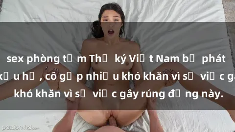 sex phòng tắm Thư ký Việt Nam bị phát tán clip sex đáng xấu hổ, cô gặp nhiều khó khăn vì sự việc gây rúng động này.
