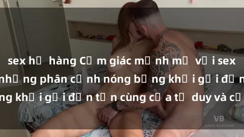 sex họ hàng Cảm giác mạnh mẽ với sex BDSM không che: những phân cảnh nóng bỏng khơi gợi đến tận cùng của tư duy và cơ thể.