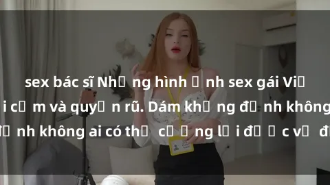 sex bác sĩ Những hình ảnh sex gái Việt xinh đẹp đầy gợi cảm và quyến rũ. Dám khẳng định không ai có thể cưỡng lại được vẻ đẹp của họ.