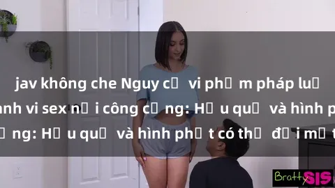 jav không che Nguy cơ vi phạm pháp luật khi thực hiện hành vi sex nơi công cộng: Hậu quả và hình phạt có thể đối mặt