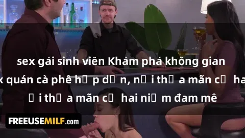 sex gái sinh viên Khám phá không gian độc đáo tại sex quán cà phê hấp dẫn, nơi thỏa mãn cả hai niềm đam mê