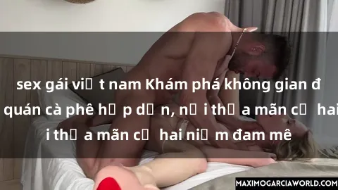 sex gái việt nam Khám phá không gian độc đáo tại sex quán cà phê hấp dẫn, nơi thỏa mãn cả hai niềm đam mê