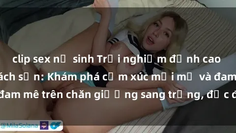 clip sex nữ sinh Trải nghiệm đ