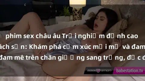 phim sex châu âu Trải nghiệm đỉnh cao tình yêu tại sex khách sạn: Khám phá cảm xúc mới mẻ và đam mê trên chăn giường sang trọng, độc đáo, không giới hạn.