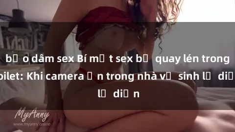 bạo dâm sex Bí mật sex bị quay lén trong toilet: Khi camera ẩn trong nhà vệ sinh lộ diện