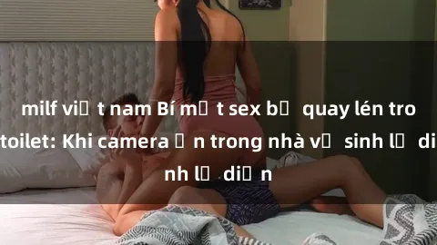 milf việt nam Bí mật sex bị quay lén trong toilet: Khi camera ẩn trong nhà vệ sinh lộ diện