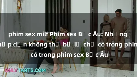 phim sex milf Phim sex Bắc Âu: Những cảnh nóng hấp dẫn không thể bỏ lỡ chỉ có trong phim sex Bắc Âu
