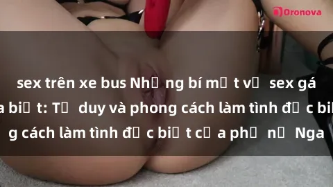 sex trên xe bus Những bí mật về sex gái Nga mà bạn chưa biết: Tư duy và phong cách làm tình đặc biệt của phụ nữ Nga