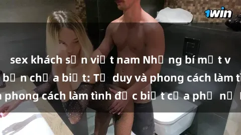sex khách sạn việt nam Những bí mật về sex gái Nga mà bạn chưa biết: Tư duy và phong cách làm tình đặc biệt của phụ nữ Nga