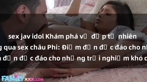 sex jav idol Khám phá vẻ đẹp tự nhiên và văn hóa đa dạng qua sex châu Phi: Điểm đến độc đáo cho những trải nghiệm khó quên