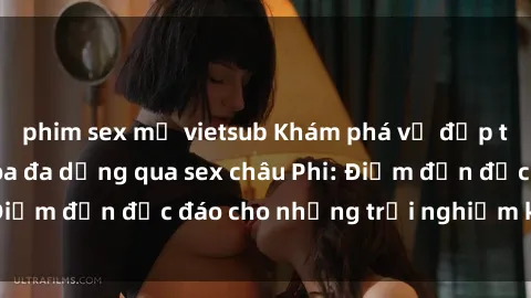 phim sex mỹ vietsub Khám phá vẻ đẹp tự nhiên và văn hóa đa dạng qua sex châu Phi: Điểm đến độc đáo cho những trải nghiệm khó quên