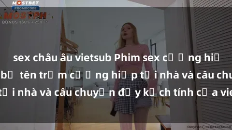 sex châu âu vietsub Phim sex cưỡng hiếp vietsub: Nữ sinh bị tên trộm cưỡng hiếp tại nhà và câu chuyện đầy kịch tính của vietsub