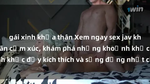 gái xinh khỏa thân Xem ngay sex jav không che để thỏa mãn cảm xúc, khám phá những khoảnh khắc đầy kích thích và sống động nhất chỉ trong click!