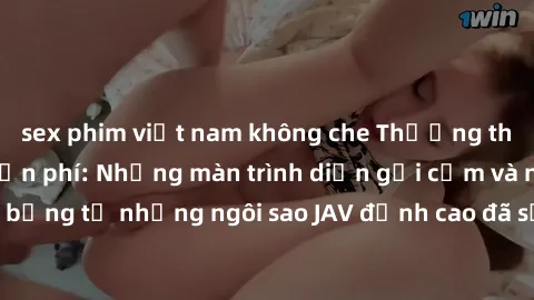sex phim việt nam không che Thưởng thức sex JAV idol miễn phí: Những màn trình diễn gợi cảm và nóng bỏng từ những ngôi sao JAV đỉnh cao đã sẵn sàng để bạn khám phá.