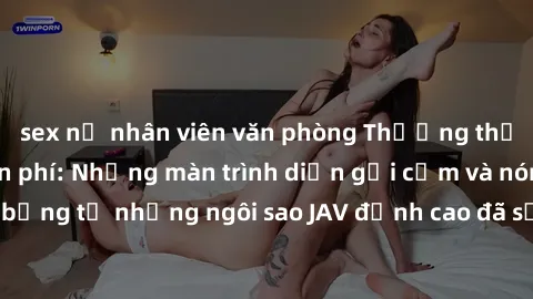 sex nữ nhân viên văn phòng Thưởng thức sex JAV idol miễn phí: Những màn trình diễn gợi cảm và nóng bỏng từ những ngôi sao JAV đỉnh cao đã sẵn sàng để bạn khám phá.