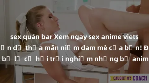 sex quán bar Xem ngay sex anime vietsub cực hot và hấp dẫn để thỏa mãn niềm đam mê của bạn! Đừng bỏ lỡ cơ hội trải nghiệm những bộ anime đỉnh cao chỉ có tại đây!