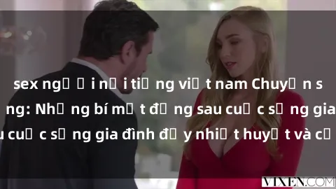 sex người nổi tiếng việt nam Chuyện sex gái Việt có chồng: Những bí mật đằng sau cuộc sống gia đình đầy nhiệt huyết và cảm xúc