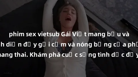 phim sex vietsub Gái Việt mang bầu và làm tình: Màn trình diễn đầy gợi cảm và nóng bỏng của phụ nữ mang thai. Khám phá cuộc sống tình dục đầy hấp dẫn và mới lạ của họ!