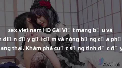 sex viet nam HD Gái Việt mang bầu và làm tình: Màn trình diễn đầy gợi cảm và nóng bỏng của phụ nữ mang thai. Khám phá cuộc sống tình dục đầy hấp dẫn và mới lạ của họ!