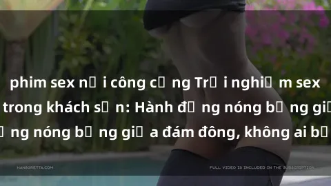 phim sex nơi công cộng Trải nghiệm sex sinh viên sôi động trong khách sạn: Hành động nóng bỏng giữa đám đông, không ai bị bỏ lỡ
