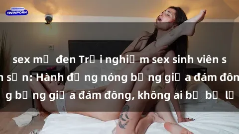 sex mỹ đen Trải nghiệm sex sinh viên sôi động trong khách sạn: Hành động nóng bỏng giữa đám đông, không ai bị bỏ lỡ