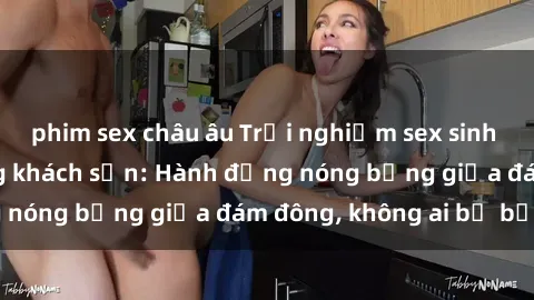 phim sex châu âu Trải nghiệm sex sinh viên sôi động trong khách sạn: Hành động nóng bỏng giữa đám đông, không ai bị bỏ lỡ