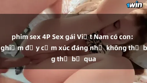 phim sex 4P Sex gái Việt Nam có con: Trải nghiệm đầy cảm xúc đáng nhớ không thể bỏ qua