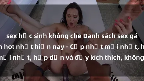 sex học sinh không che Danh sách sex gái Việt Nam sinh viên hot nhất hiện nay - Cập nhật mới nhất, hấp dẫn và đầy kích thích, không thể bỏ qua!