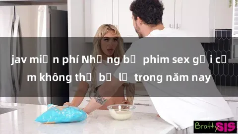 jav miễn phí Những bộ phim sex gợi cảm không thể bỏ lỡ trong năm nay