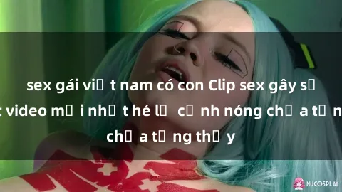sex gái việt nam có con Clip s