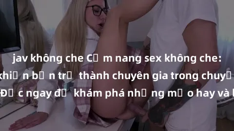 jav không che Cẩm nang sex khô