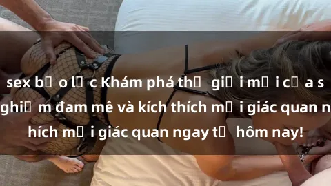 sex bạo lực Khám phá thế giới mới của sex online: trải nghiệm đam mê và kích thích mọi giác quan ngay từ hôm nay!