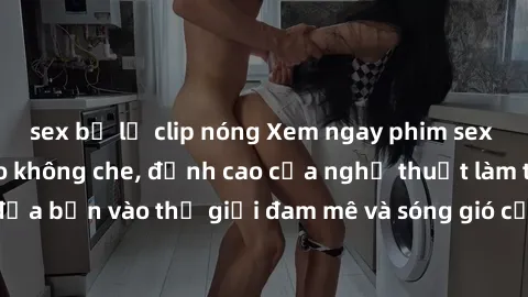 sex bị lộ clip nóng Xem ngay p