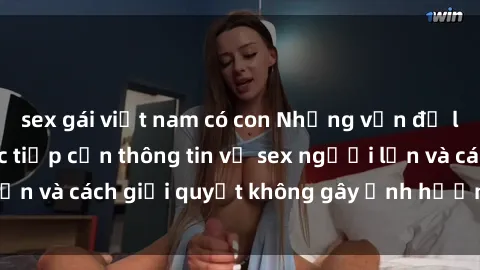 sex gái việt nam có con Những vấn đề liên quan đến việc tiếp cận thông tin về sex người lớn và cách giải quyết không gây ảnh hưởng đến trẻ em