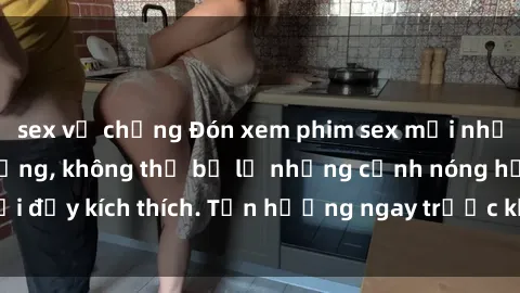 sex vợ chồng Đón xem phim sex mới nhất đang hot trên mạng, không thể bỏ lỡ những cảnh nóng hổi đầy kích thích. Tận hưởng ngay trước khi bị xoá chóng mặt!