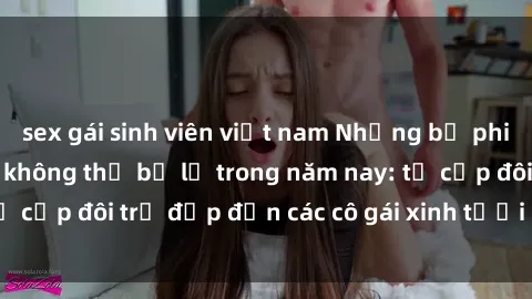 sex gái sinh viên việt nam Những bộ phim sex JAV hot nhất không thể bỏ lỡ trong năm nay: từ cặp đôi trẻ đẹp đến các cô gái xinh tươi đầy sức hút.