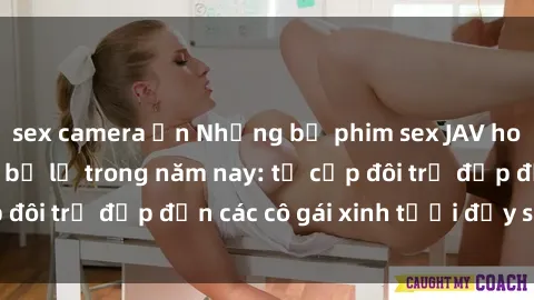 sex camera ẩn Những bộ phim sex JAV hot nhất không thể bỏ lỡ trong năm nay: từ cặp đôi trẻ đẹp đến các cô gái xinh tươi đầy sức hút.