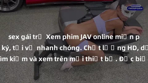 sex gái trẻ Xem phim JAV online miễn phí không cần đăng ký, tải về nhanh chóng. Chất lượng HD, dễ dàng tìm kiếm và xem trên mọi thiết bị. Đặc biệt, không quảng cáo làm phiền.