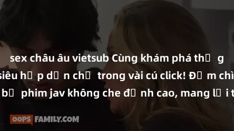 sex châu âu vietsub Cùng khám phá thế giới jav không che siêu hấp dẫn chỉ trong vài cú click! Đắm chìm trong những bộ phim jav không che đỉnh cao, mang lại trải nghiệm thú vị và đầy kích thích.