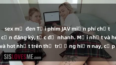 sex mỹ đen Tải phim JAV miễn phí chất lượng cao, không cần đăng ký, tốc độ nhanh. Mới nhất và hot nhất trên thị trường hiện nay, cập nhật hàng ngày.