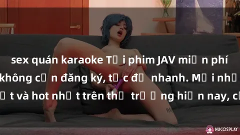 sex quán karaoke Tải phim JAV miễn phí chất lượng cao, không cần đăng ký, tốc độ nhanh. Mới nhất và hot nhất trên thị trường hiện nay, cập nhật hàng ngày.