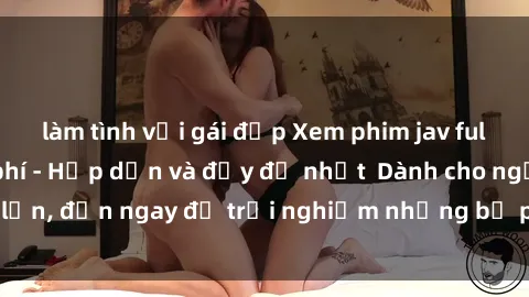 làm tình với gái đẹp Xem phim jav full HD online miễn phí - Hấp dẫn và đầy đủ nhất  Dành cho người lớn, đến ngay để trải nghiệm những bộ phim hấp dẫn và hấp dẫn.