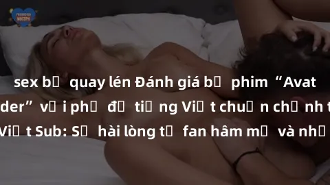 sex bị quay lén Đánh giá bộ phim “Avatar: The Last Airbender” với phụ đề tiếng Việt chuẩn chỉnh từ nhóm Jav Việt Sub: Sự hài lòng từ fan hâm mộ và những điểm đáng chú ý trong bộ phim.