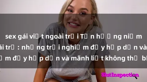 sex gái việt ngoài trời Tận hưởng niềm vui của sex với gái trẻ: những trải nghiệm đầy hấp dẫn và mãnh liệt không thể bỏ lỡ