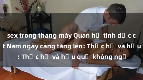 sex trong thang máy Quan hệ tình dục của nữ sinh Việt Nam ngày càng tăng lên: Thực hư và hậu quả không ngờ