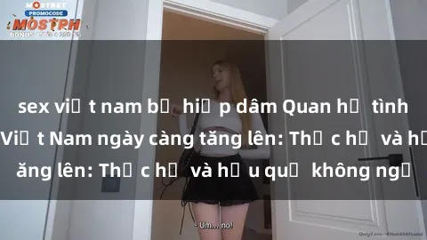 sex việt nam bị hiếp dâm Quan hệ tình dục của nữ sinh Việt Nam ngày càng tăng lên: Thực hư và hậu quả không ngờ